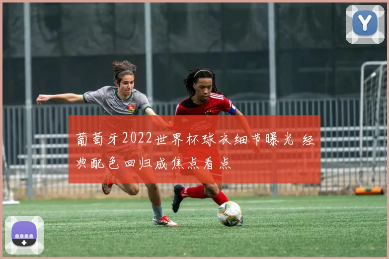 葡萄牙2022世界杯球衣细节曝光 经典配色回归成焦点看点