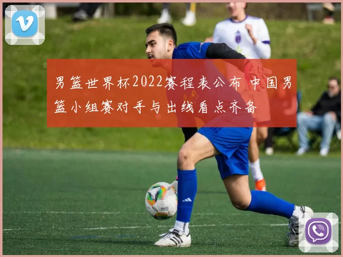 男篮世界杯2022赛程表公布 中国男篮小组赛对手与出线看点齐备