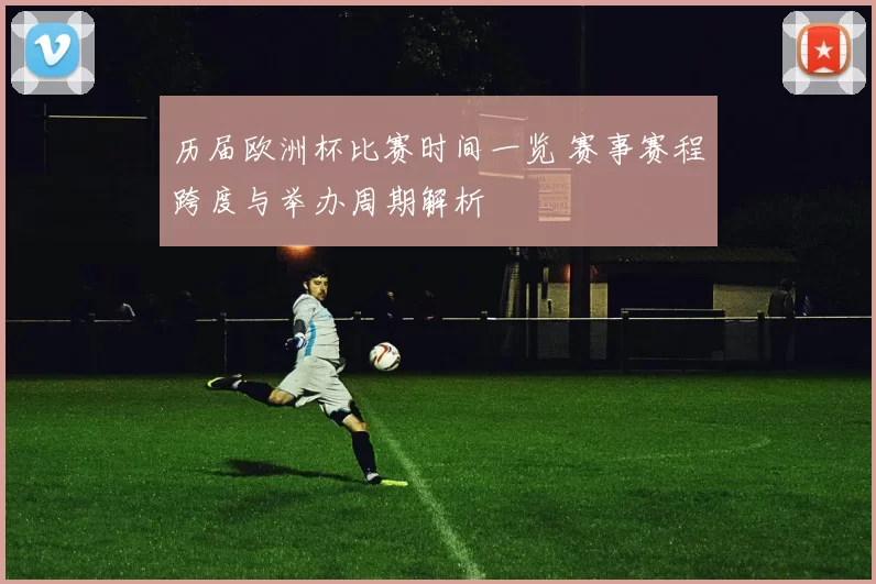 历届欧洲杯比赛时间一览 赛事赛程跨度与举办周期解析