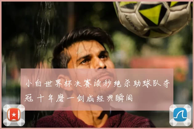 小白世界杯决赛读秒绝杀助球队夺冠 十年磨一剑成经典瞬间