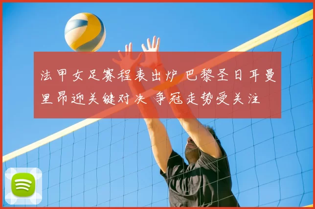 法甲女足赛程表出炉 巴黎圣日耳曼里昂迎关键对决 争冠走势受关注