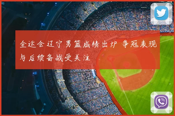 全运会辽宁男篮成绩出炉 争冠表现与后续备战受关注