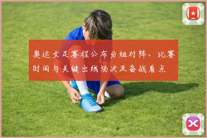 奥运女足赛程公布分组对阵、比赛时间与关键出线场次及备战看点
