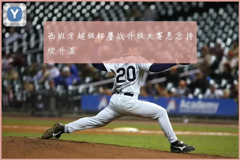 西班牙超级杯鏖战升级决赛悬念持续升温