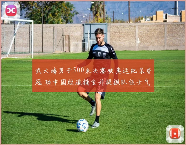 武大靖男子500米决赛破奥运纪录夺冠 助中国短道摘金并提振队伍士气