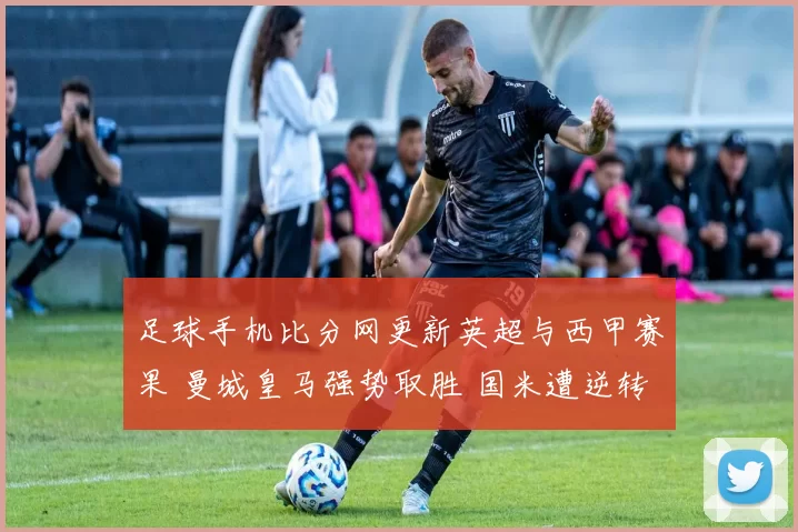 足球手机比分网更新英超与西甲赛果 曼城皇马强势取胜 国米遭逆转