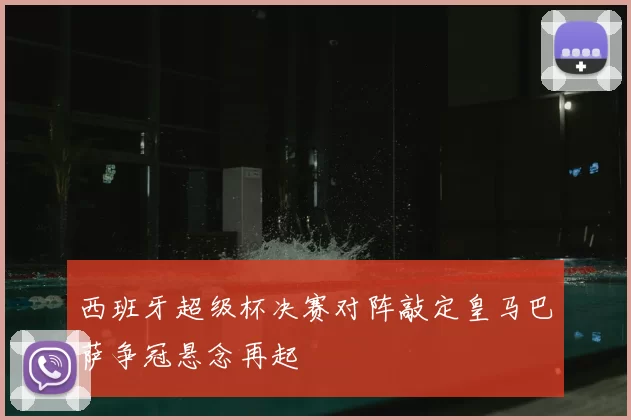 西班牙超级杯决赛对阵敲定皇马巴萨争冠悬念再起