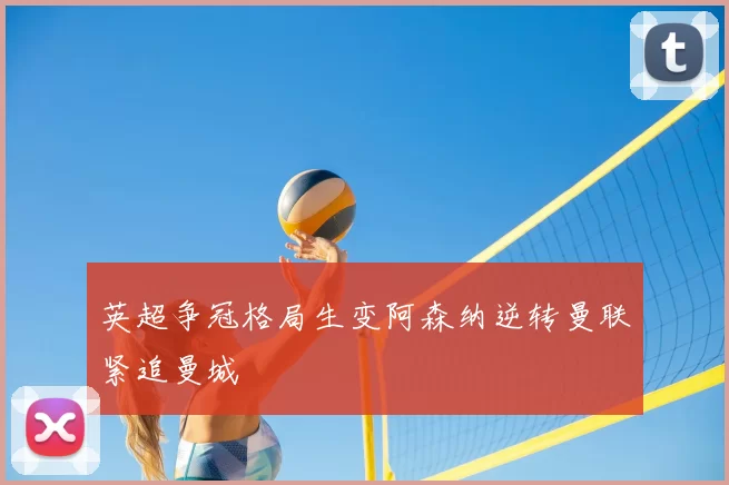 英超争冠格局生变阿森纳逆转曼联紧追曼城