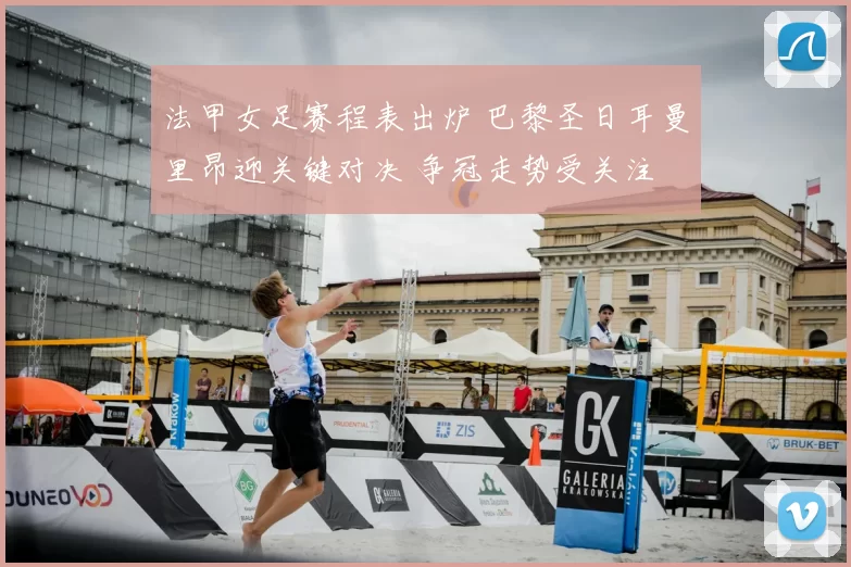 法甲女足赛程表出炉 巴黎圣日耳曼里昂迎关键对决 争冠走势受关注