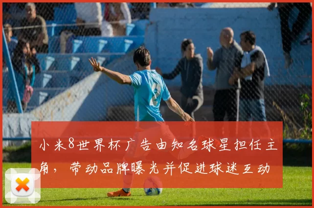 小米8世界杯广告由知名球星担任主角,带动品牌曝光并促进球迷互动