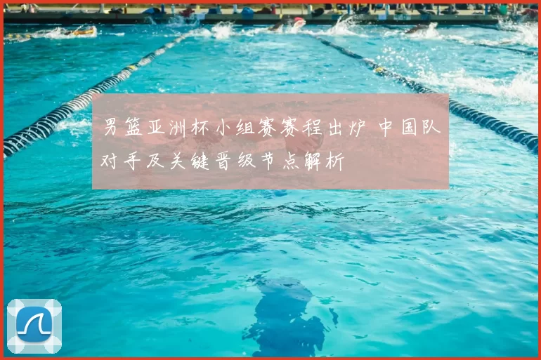 男篮亚洲杯小组赛赛程出炉 中国队对手及关键晋级节点解析